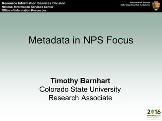 National Park Service
U.S. Department of the Interior
Resource Information Services Division
National Information Services Center
Office of Information Resources
Metadata in NPS Focus
Timothy Barnhart
Colorado State University
Research Associate
 