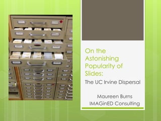 On the
Astonishing
Popularity of
Slides:
The UC Irvine Dispersal
Maureen Burns
IMAGinED Consulting
 