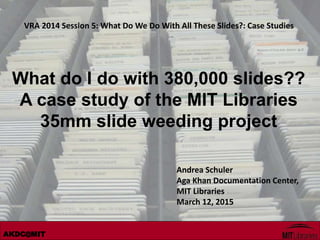AKDC@MIT
VRA 2014 Session 5: What Do We Do With All These Slides?: Case Studies
What do I do with 380,000 slides??
A case study of the MIT Libraries
35mm slide weeding project
Andrea Schuler
Aga Khan Documentation Center,
MIT Libraries
March 12, 2015
 