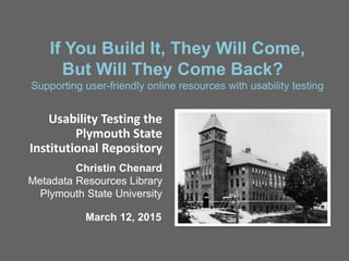 If You Build It, They Will Come,
But Will They Come Back?
Supporting user-friendly online resources with usability testing
Usability Testing the
Plymouth State
Institutional Repository
Christin Chenard
Metadata Resources Library
Plymouth State University
March 12, 2015
 