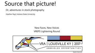 Source that picture!
Or, adventures in stock photography
Heather Rayl, Indiana State University
New Faces, New Voices
VREPS Lightening Round
 