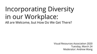 Incorporating Diversity
in our Workplace:
All are Welcome, but How Do We Get There?
Visual Resources Association 2020
Tuesday, March 24
Moderator: Andrew Wang
 