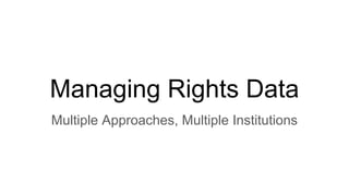 Managing Rights Data
Multiple Approaches, Multiple Institutions
 