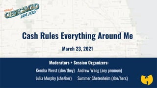 Cash Rules Everything Around Me
March 23, 2021
Moderators + Session Organizers:
Kendra Werst (she/they) Andrew Wang (any pronoun)
Julia Murphy (she/her) Summer Shetenhelm (she/hers)
 