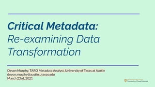 Critical Metadata:
Re-examining Data
Transformation
Devon Murphy, TARO Metadata Analyst, University of Texas at Austin
devon.murphy@austin.utexas.edu
March 23rd, 2021
 