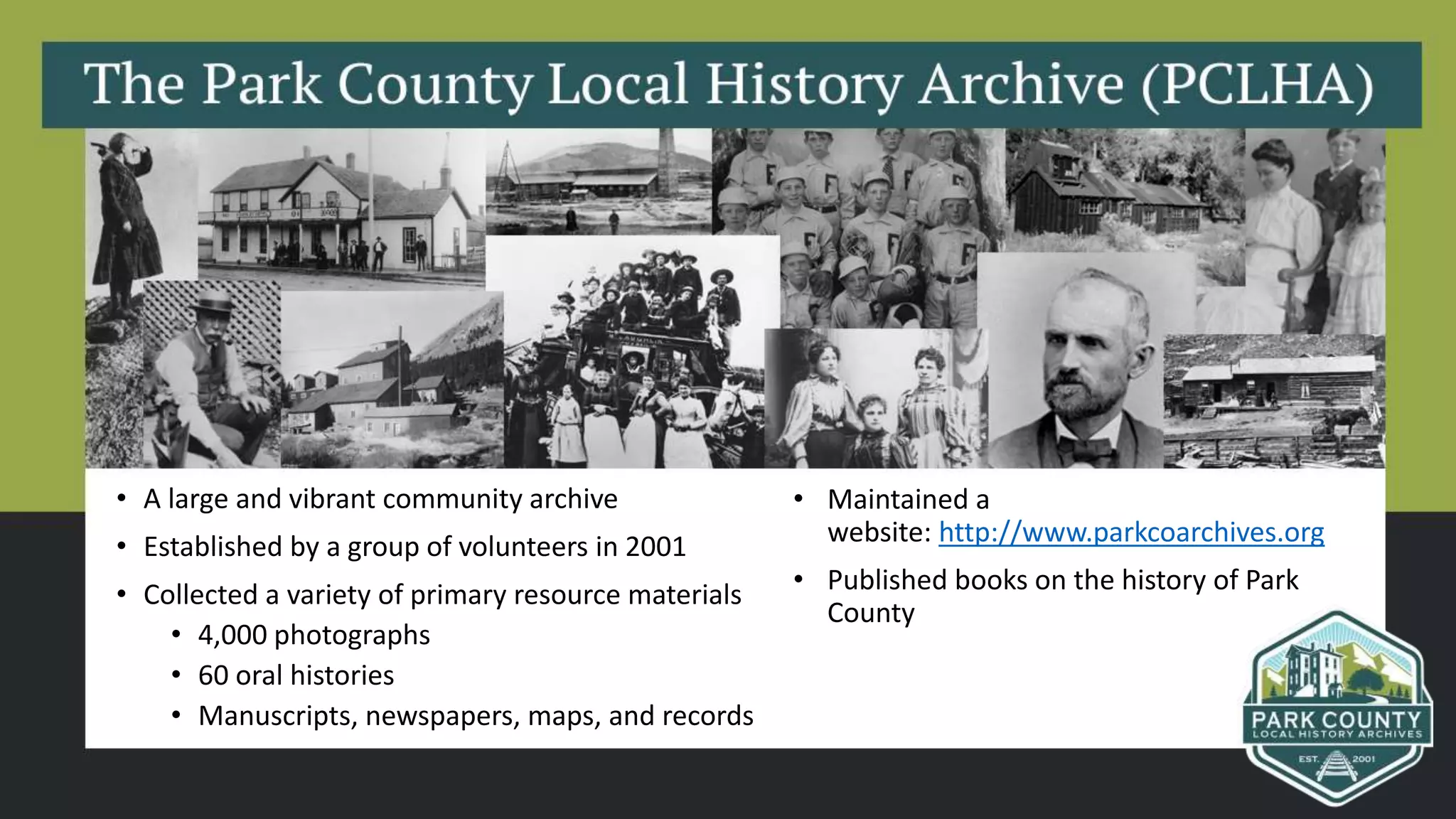 • A large and vibrant community archive
• Established by a group of volunteers in 2001
• Collected a variety of primary resource materials
• 4,000 photographs
• 60 oral histories
• Manuscripts, newspapers, maps, and records
• Maintained a
website: http://www.parkcoarchives.org
• Published books on the history of Park
County
 