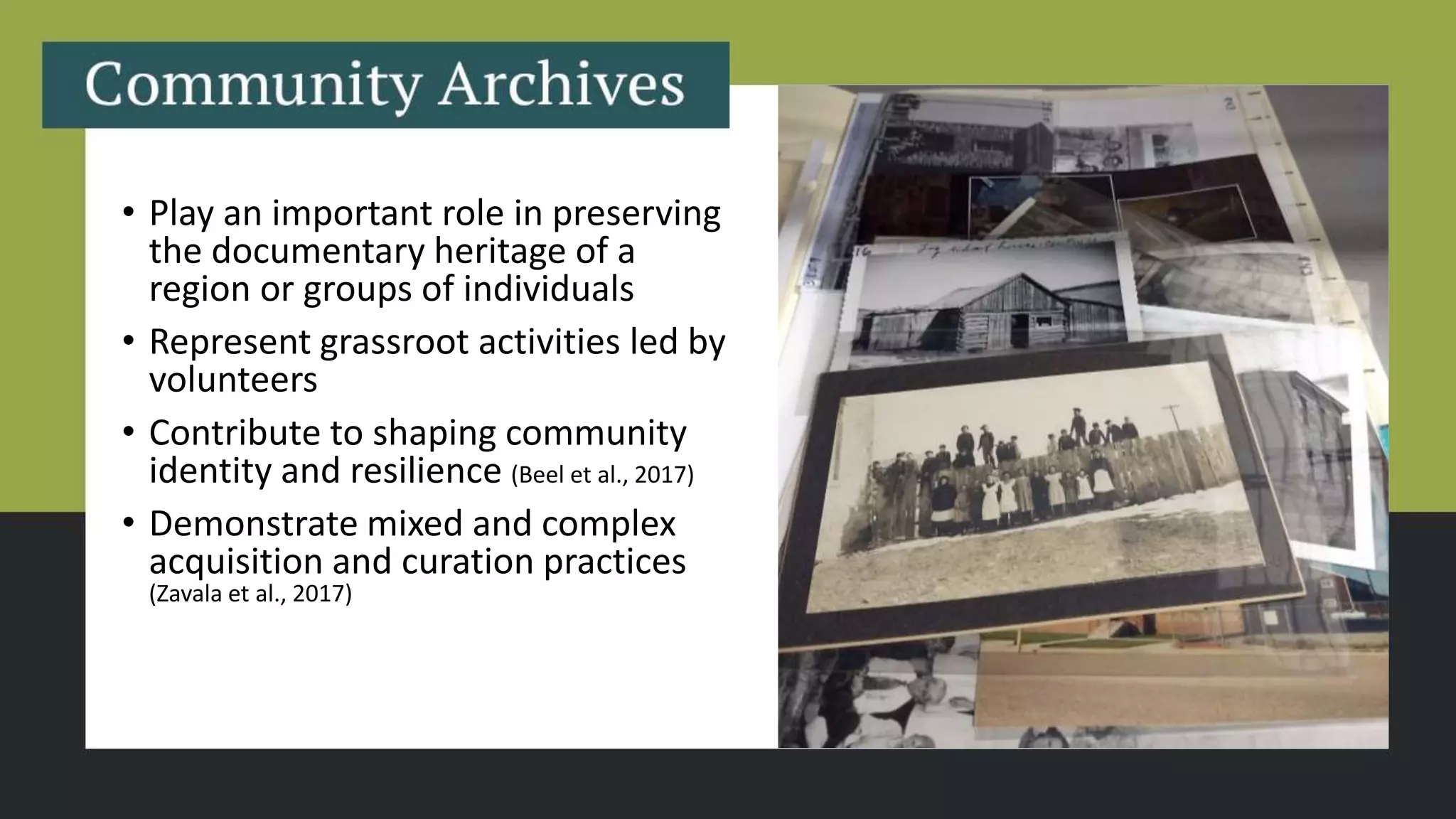 • Play an important role in preserving
the documentary heritage of a
region or groups of individuals
• Represent grassroot activities led by
volunteers
• Contribute to shaping community
identity and resilience (Beel et al., 2017)
• Demonstrate mixed and complex
acquisition and curation practices
(Zavala et al., 2017)
 