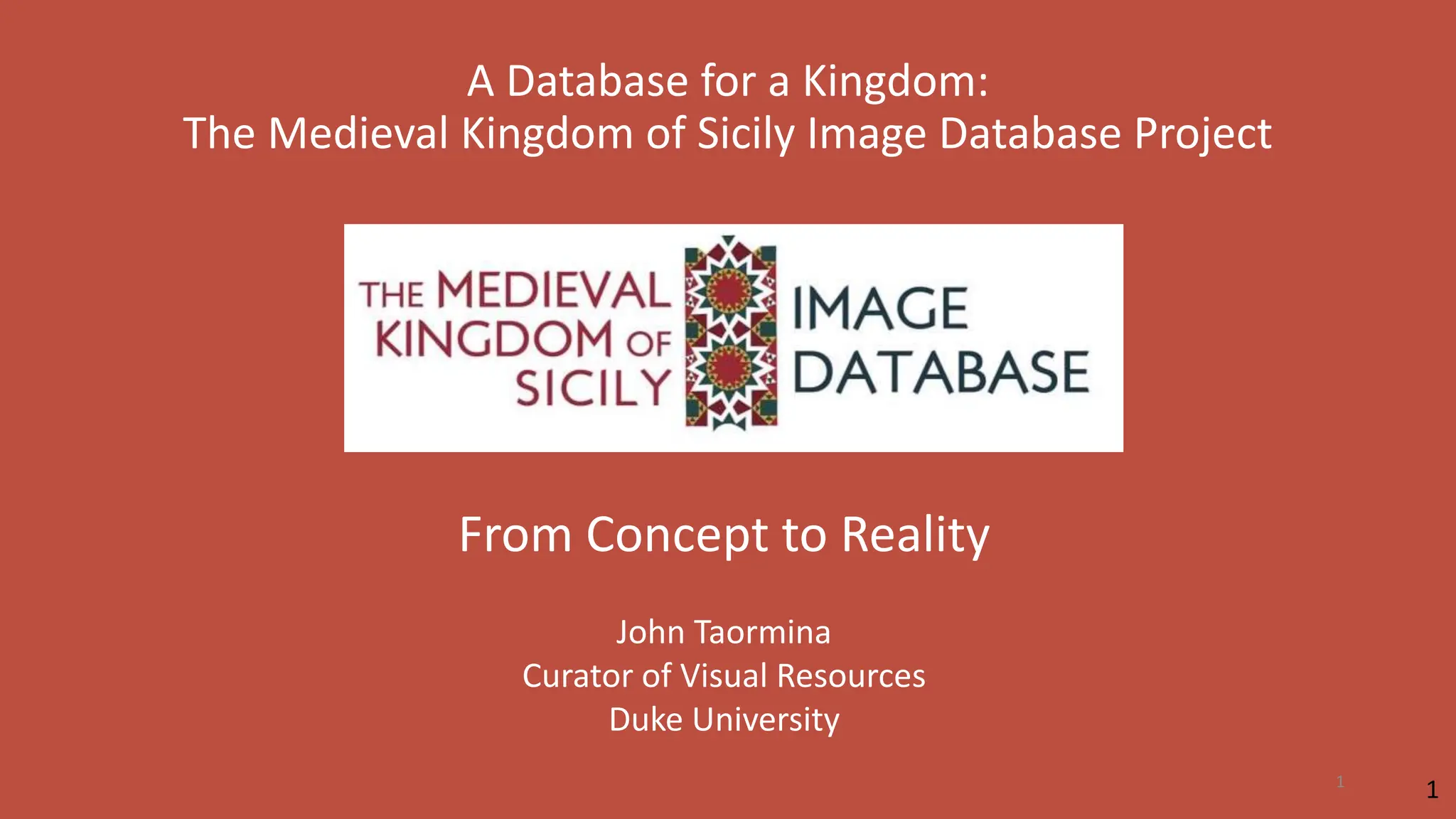 A Database for a Kingdom:
The Medieval Kingdom of Sicily Image Database Project
From Concept to Reality
John Taormina
Curator of Visual Resources
Duke University
1
1
 