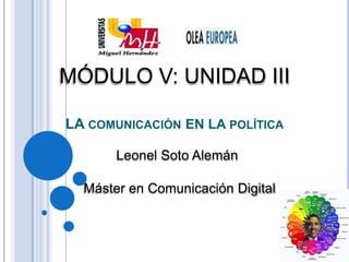 LA COMUNICACIÓN EN LA POLÍTICA
Máster en Comunicación Digital
MÓDULO V: UNIDAD III
Leonel Soto Alemán
 
