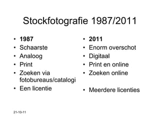Stockfotografie 1987/2011 1987 Schaarste  Analoog Print Zoeken via fotobureaus/catalogi Een licentie 2011 Enorm overschot Digitaal Print en online Zoeken online Meerdere licenties 21-10-11 