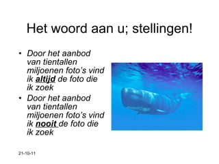 Het woord aan u; stellingen! Door het aanbod van tientallen miljoenen foto’s vind ik  altijd  de foto die ik zoek Door het aanbod van tientallen miljoenen foto’s vind ik  nooit  de foto die ik zoek 21-10-11 