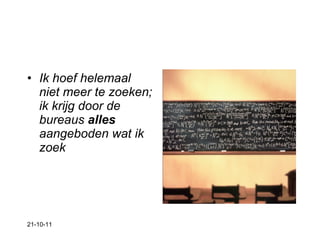 Ik hoef helemaal niet meer te zoeken; ik krijg door de bureaus  alles  aangeboden wat ik zoek 21-10-11 