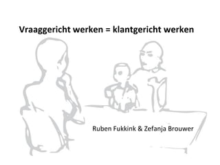 Vraaggericht werken = klantgericht werken
Ruben Fukkink & Zefanja Brouwer
 