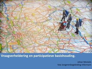 Vraagverheldering en participatieve basishouding.
Johan Moreels
Vzw Jongerenbegeleiding-Informant
 