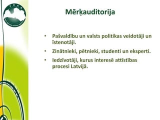 Mērķauditorija

             •   Pašvaldību un valsts politikas veidotāji un
                 īstenotāji.
             •   Zinātnieki, pētnieki, studenti un eksperti.
             •   Iedzīvotāji, kurus interesē attīstības
                 procesi Latvijā.




11/10/2011
 