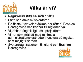 Vilka är vi?
• Registrerad stiftelse sedan 2011
• Stiftelsen drivs av volontärer
• De flesta utav volontärerna har rötter ...