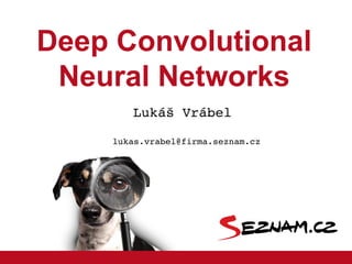 Deep Convolutional
Neural Networks
Lukáš Vrábel 
lukas.vrabel@firma.seznam.cz
 