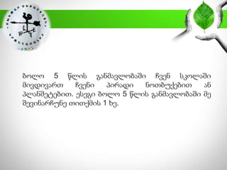 ბოლო 5 წლის განმავლობაში ჩვენ სკოლაში
მივდივართ ჩვენი პირადი ნოთბუქებით ან
პლანშეტებით. ესეგი ბოლო 5 წლის განმავლობაში მე
შევინარჩუნე თითქმის 1 ხე.
 