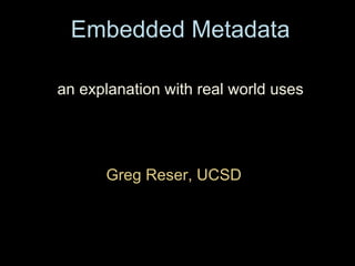 Embedded Metadata Greg Reser, UCSD  an explanation with real world uses 