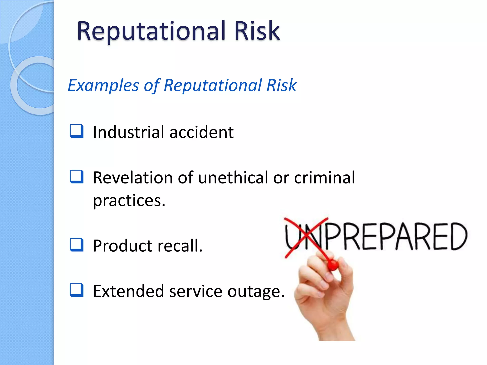  Industrial accident
 Revelation of unethical or criminal
practices.
 Product recall.
 Extended service outage.
Reputational Risk
Examples of Reputational Risk
 