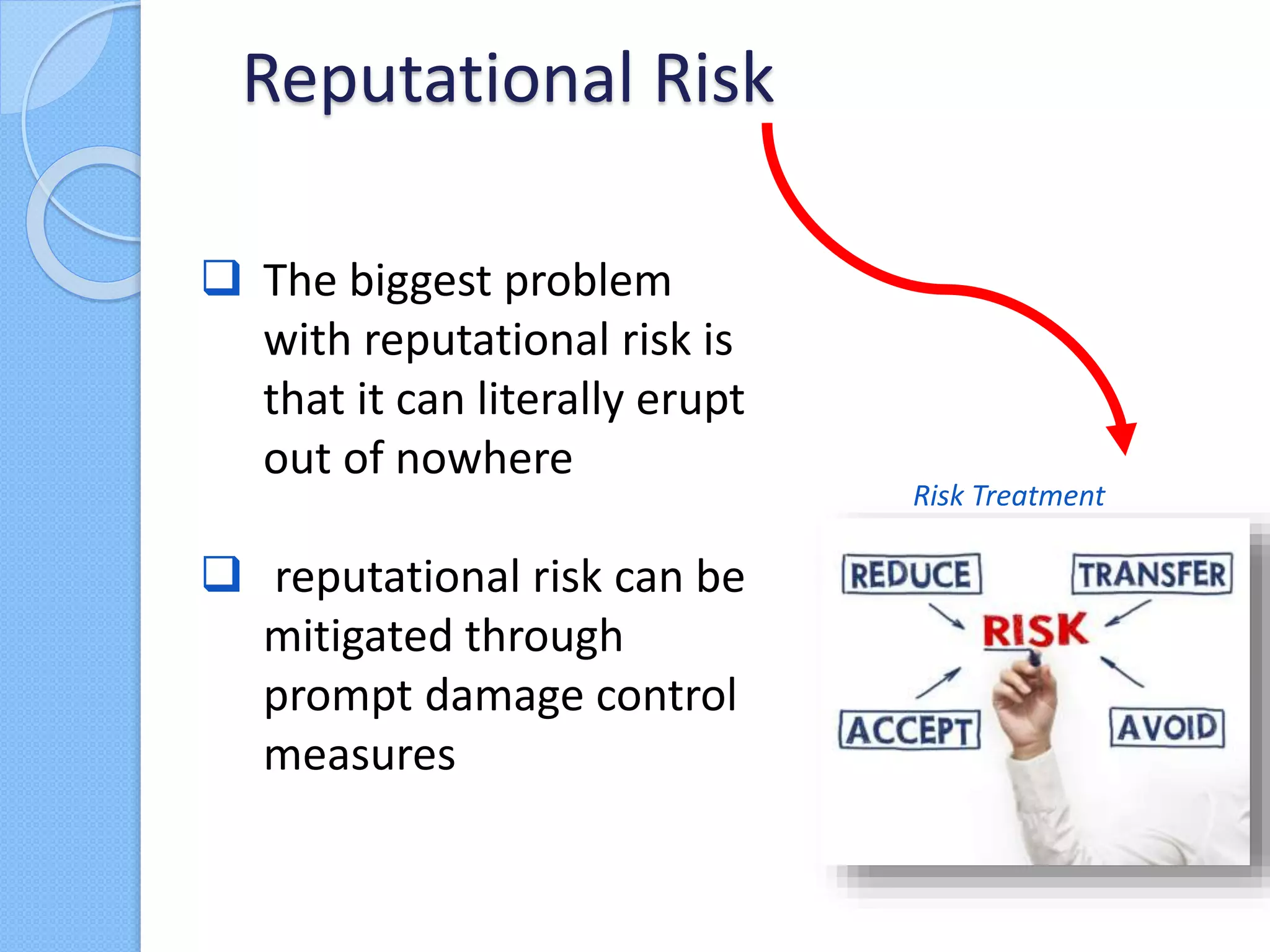 The biggest problem
with reputational risk is
that it can literally erupt
out of nowhere
 reputational risk can be
mitigated through
prompt damage control
measures
Reputational Risk
Risk Treatment
 