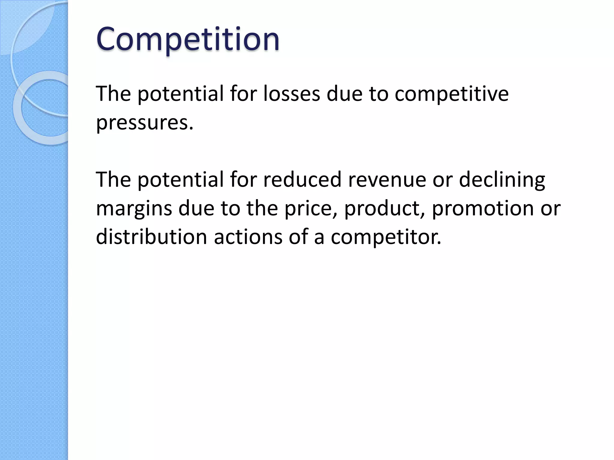The potential for losses due to competitive
pressures.
The potential for reduced revenue or declining
margins due to the price, product, promotion or
distribution actions of a competitor.
Competition
 