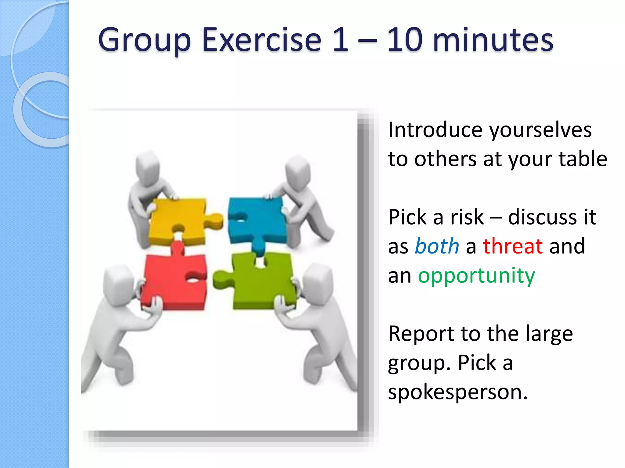 Introduce yourselves
to others at your table
Pick a risk – discuss it
as both a threat and
an opportunity
Report to the large
group. Pick a
spokesperson.
Group Exercise 1 – 10 minutes
 