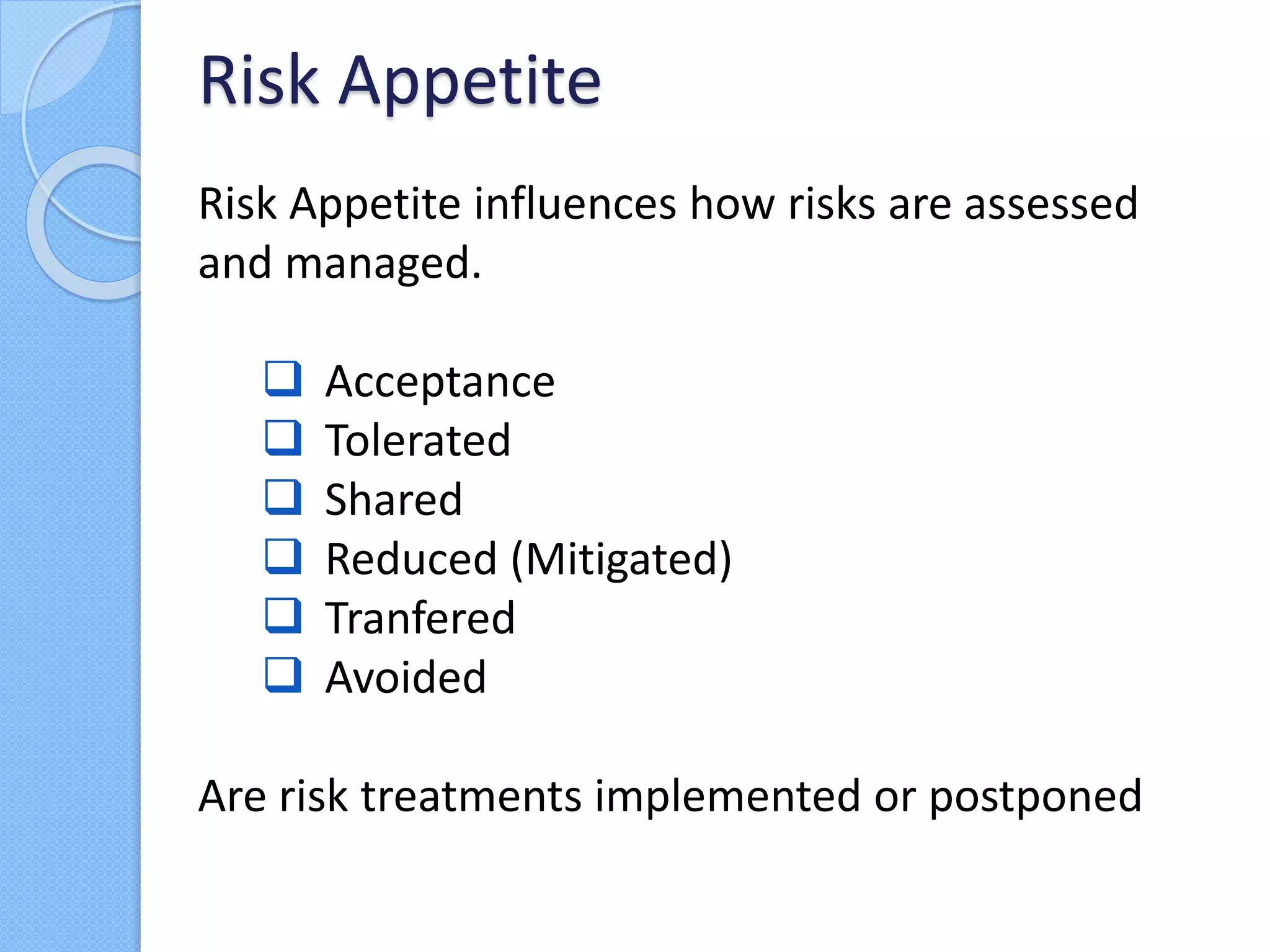 Risk Appetite influences how risks are assessed
and managed.
 Acceptance
 Tolerated
 Shared
 Reduced (Mitigated)
 Tranfered
 Avoided
Are risk treatments implemented or postponed
Risk Appetite
 