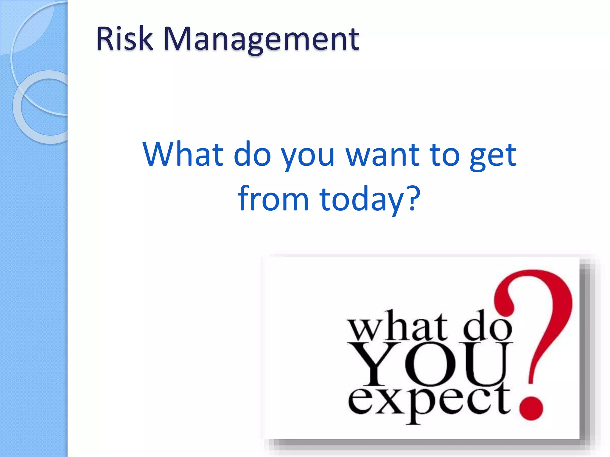 Risk Management
What do you want to get
from today?
 