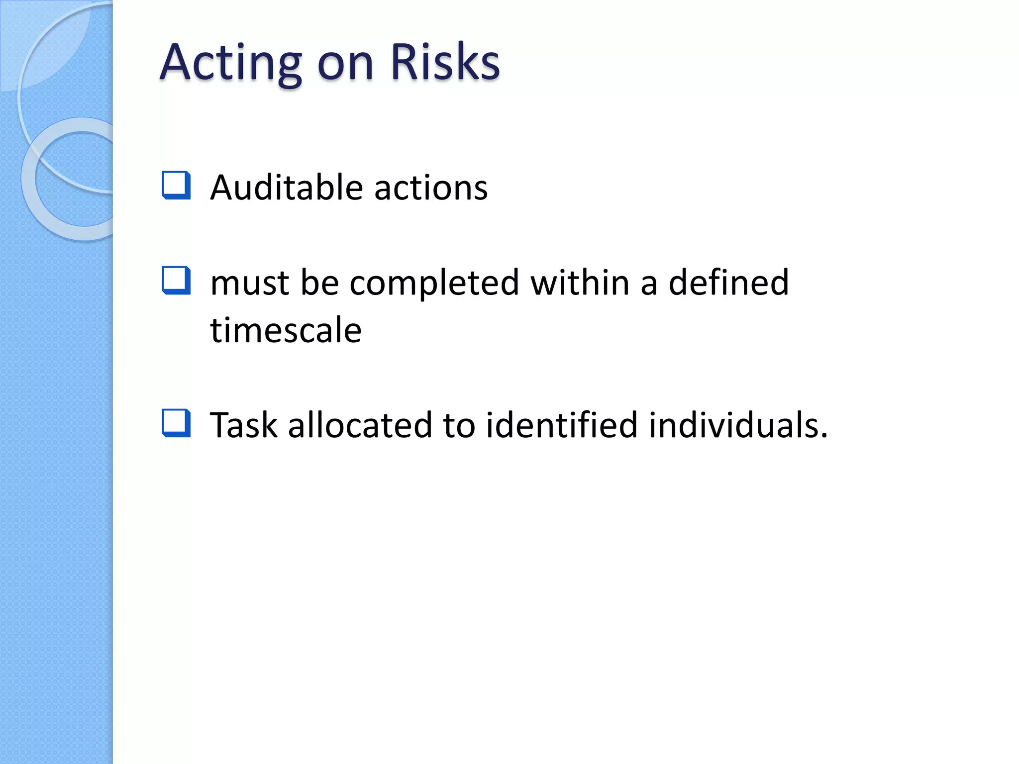  Auditable actions
 must be completed within a defined
timescale
 Task allocated to identified individuals.
Acting on Risks
 