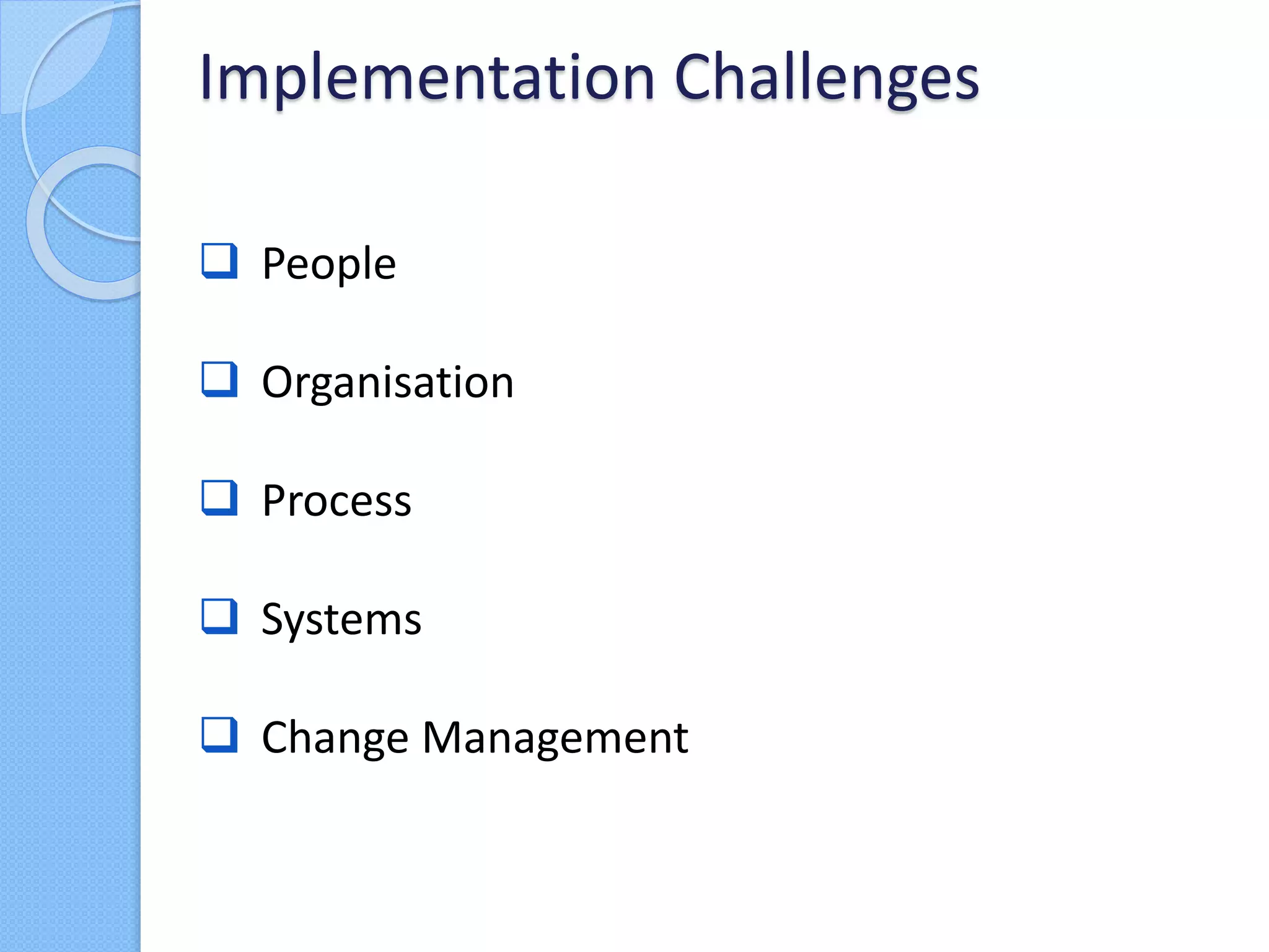  People
 Organisation
 Process
 Systems
 Change Management
Implementation Challenges
 