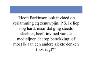 “Heeft Parkinson ook invloed op
    Heeft
verlamming cq zenuwpijn. P.S. Ik liep
           g q           pj         p
    nog hard, maar dat ging steeds
     slechter, heeft invloed van de
      l ht h ft i l d            d
  medicijnen daarop betrekking, of
moet ik aan een andere ziekte denken
               (b.v. rug)?”
 