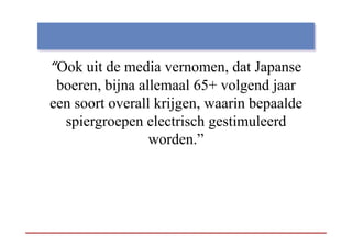 “Ook uit de media vernomen dat Japanse
 Ook                vernomen,
 boeren, bijna allemaal 65+ volgend jaar
een soort overall krijgen, waarin bepaalde
  spiergroepen electrisch gestimuleerd
                 worden.”
 