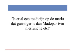 “Is er al een medicijn op de markt
                     j p
dat gunstiger is dan Madopar ivm
           nierfunctie etc?
 
