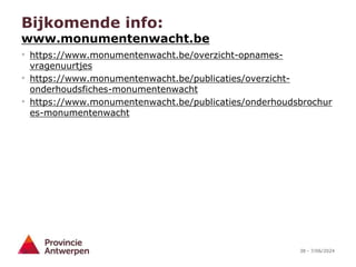 38 - 7/06/2024
Bijkomende info:
www.monumentenwacht.be
• https://www.monumentenwacht.be/overzicht-opnames-
vragenuurtjes
• https://www.monumentenwacht.be/publicaties/overzicht-
onderhoudsfiches-monumentenwacht
• https://www.monumentenwacht.be/publicaties/onderhoudsbrochur
es-monumentenwacht
 