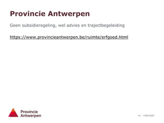 41 - 7/06/2024
Provincie Antwerpen
Geen subsidieregeling, wel advies en trajectbegeleiding
https://www.provincieantwerpen.be/ruimte/erfgoed.html
 