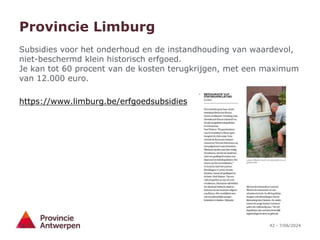 42 - 7/06/2024
Provincie Limburg
Subsidies voor het onderhoud en de instandhouding van waardevol,
niet-beschermd klein historisch erfgoed.
Je kan tot 60 procent van de kosten terugkrijgen, met een maximum
van 12.000 euro.
https://www.limburg.be/erfgoedsubsidies
 