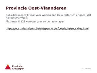 43 - 7/06/2024
Provincie Oost-Vlaanderen
Subsidies mogelijk voor voor werken aan klein historisch erfgoed, dat
niet beschermd is.
Maximaal 8.125 euro per jaar en per aanvrager
https://oost-vlaanderen.be/ontspannen/erfgoedzorg/subsidies.html
 