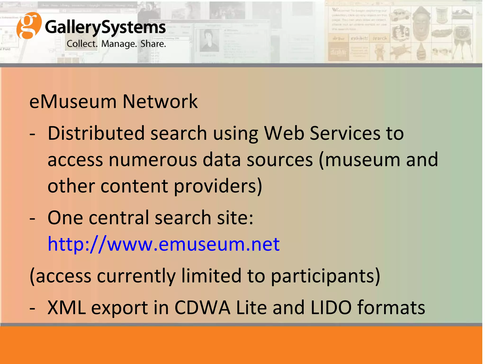 eMuseum Network Distributed search using Web Services to access numerous data sources (museum and other content providers) One central search site: http://www.emuseum.net (access currently limited to participants) XML export in CDWA Lite and LIDO formats