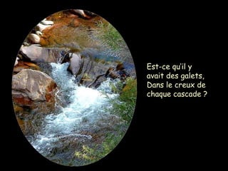 Est-ce qu’il y
avait des galets,
Dans le creux de
chaque cascade ?
 