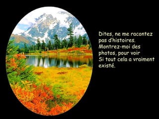 Dites, ne me racontez
pas d’histoires.
Montrez-moi des
photos, pour voir
Si tout cela a vraiment
existé.
 