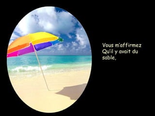 Vous m’affirmez
Qu’il y avait du
sable,
 