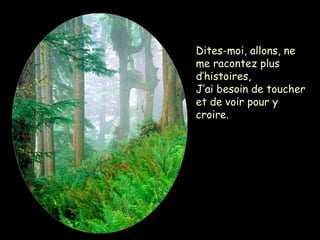 Dites-moi, allons, ne
me racontez plus
d’histoires,
J’ai besoin de toucher
et de voir pour y
croire.
 