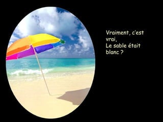 Vraiment, c’est
vrai,
Le sable était
blanc ?
 