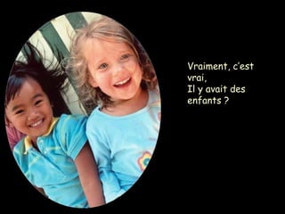 Vraiment, c’est
vrai,
Il y avait des
enfants ?
 