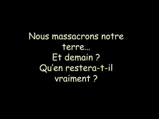 Nous massacrons notre
terre…
Et demain ?
Qu’en restera-t-il
vraiment ?
 