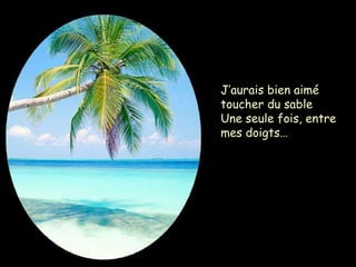 J’aurais bien aimé
toucher du sable
Une seule fois, entre
mes doigts…
 