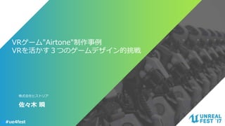 #ue4fest
VRゲーム"Airtone"制作事例
VRを活かす３つのゲームデザイン的挑戦
佐々木 瞬
株式会社ヒストリア
 