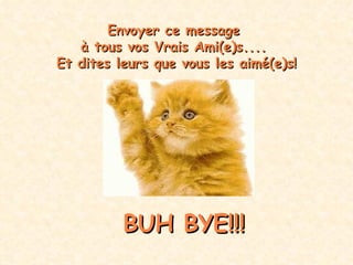 Envoyer ce message  à tous vos  Vrais Ami(e)s....   Et dites leurs que vous les aimé(e)s! BUH BYE!!! 