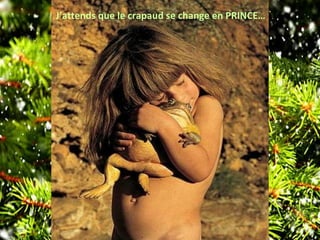 J’attends que le crapaud se change en PRINCE…
 